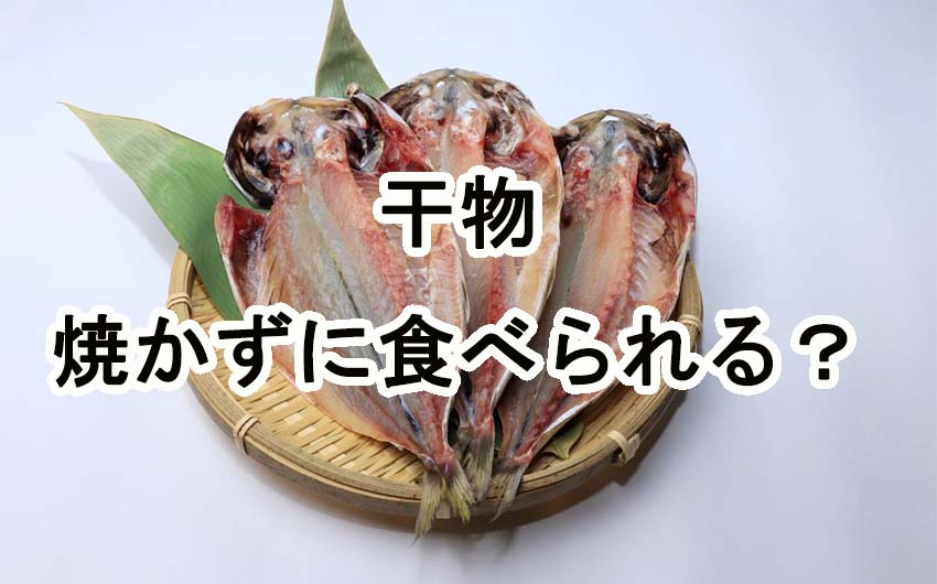 干物って焼かないで食べられますか？