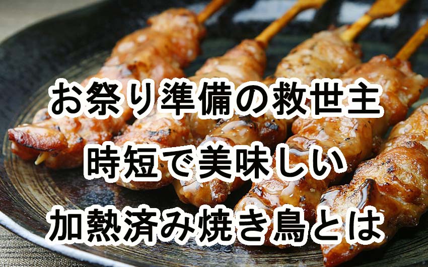 お祭り準備の救世主！時短で美味しい加熱済み焼き鳥とは？